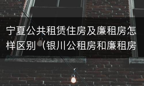 宁夏公共租赁住房及廉租房怎样区别（银川公租房和廉租房的区别）