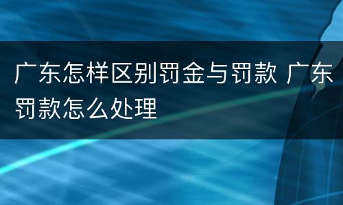 广东怎样区别罚金与罚款 广东罚款怎么处理