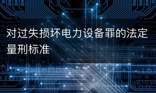 对过失损坏电力设备罪的法定量刑标准
