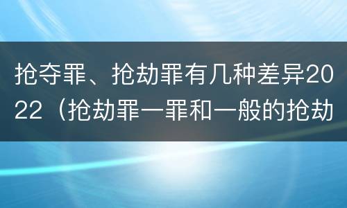 抢夺罪、抢劫罪有几种差异2022（抢劫罪一罪和一般的抢劫罪）