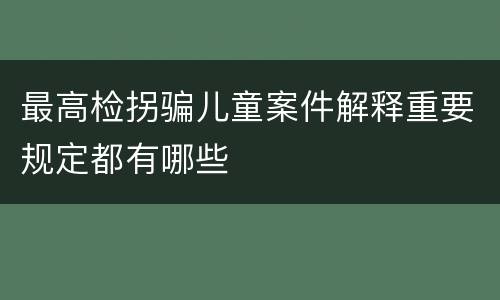 最高检拐骗儿童案件解释重要规定都有哪些