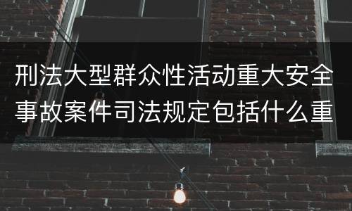 刑法大型群众性活动重大安全事故案件司法规定包括什么重要内容