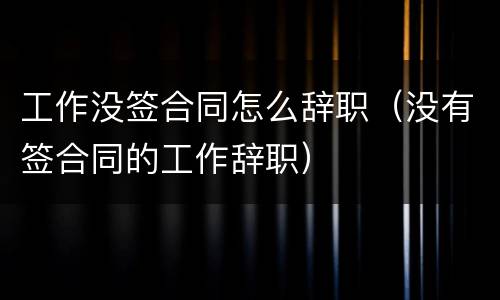 工作没签合同怎么辞职（没有签合同的工作辞职）