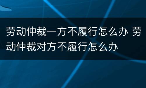 劳动仲裁一方不履行怎么办 劳动仲裁对方不履行怎么办