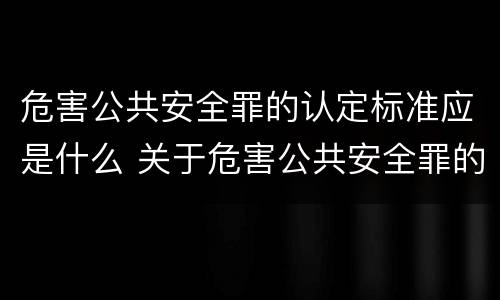 危害公共安全罪的认定标准应是什么 关于危害公共安全罪的认定