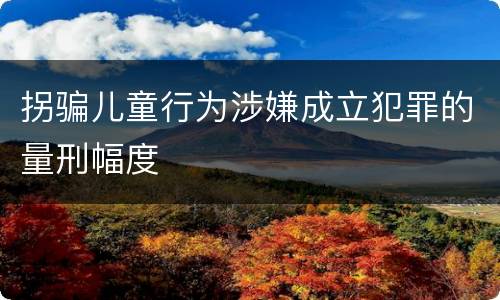 拐骗儿童行为涉嫌成立犯罪的量刑幅度