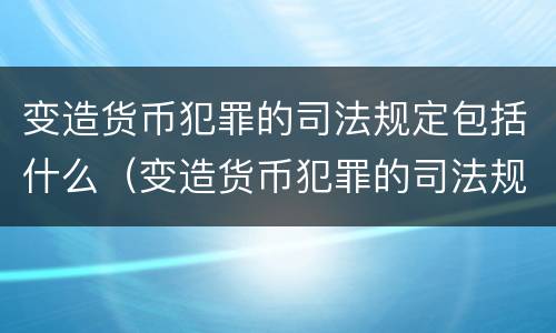 变造货币犯罪的司法规定包括什么（变造货币犯罪的司法规定包括什么案件）
