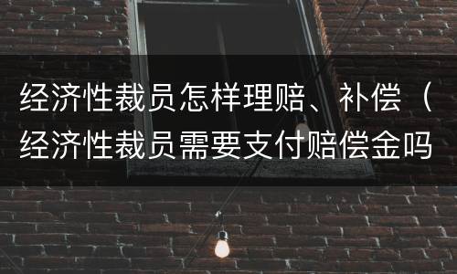 经济性裁员怎样理赔、补偿（经济性裁员需要支付赔偿金吗）