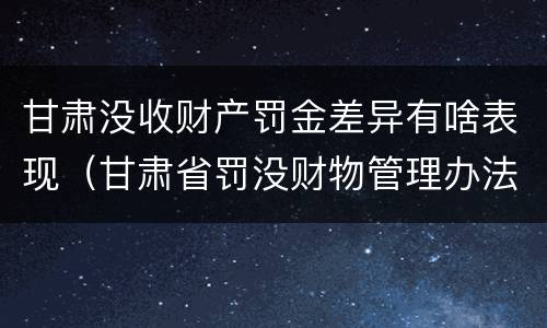 甘肃没收财产罚金差异有啥表现（甘肃省罚没财物管理办法）