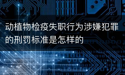 动植物检疫失职行为涉嫌犯罪的刑罚标准是怎样的
