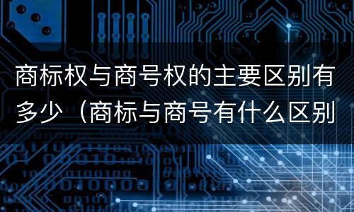 商标权与商号权的主要区别有多少（商标与商号有什么区别）