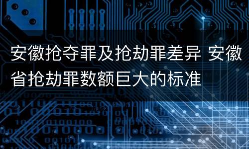 安徽抢夺罪及抢劫罪差异 安徽省抢劫罪数额巨大的标准