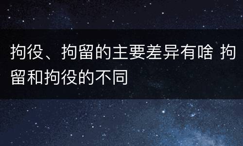 拘役、拘留的主要差异有啥 拘留和拘役的不同