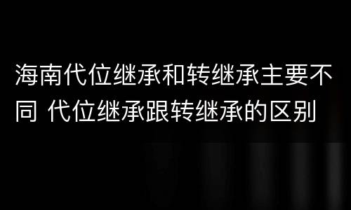 海南代位继承和转继承主要不同 代位继承跟转继承的区别