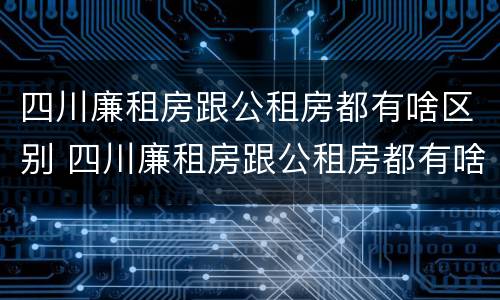 四川廉租房跟公租房都有啥区别 四川廉租房跟公租房都有啥区别呢