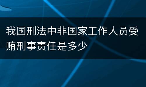 我国刑法中非国家工作人员受贿刑事责任是多少