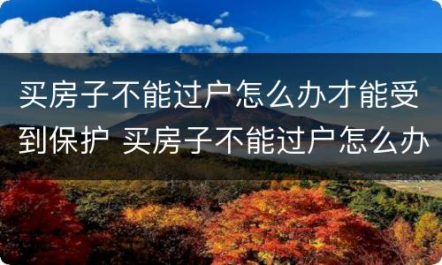 买房子不能过户怎么办才能受到保护 买房子不能过户怎么办才能受到保护呢