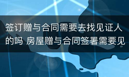 签订赠与合同需要去找见证人的吗 房屋赠与合同签署需要见证人吗?