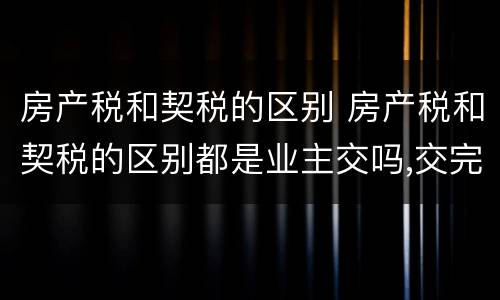 房产税和契税的区别 房产税和契税的区别都是业主交吗,交完才能领房产证吗