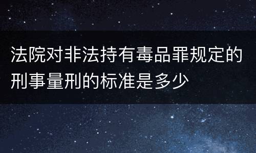 法院对非法持有毒品罪规定的刑事量刑的标准是多少