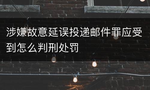 涉嫌故意延误投递邮件罪应受到怎么判刑处罚