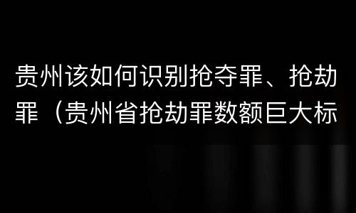 贵州该如何识别抢夺罪、抢劫罪（贵州省抢劫罪数额巨大标准）