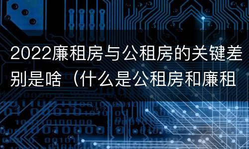 2022廉租房与公租房的关键差别是啥（什么是公租房和廉租房）