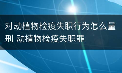 对动植物检疫失职行为怎么量刑 动植物检疫失职罪