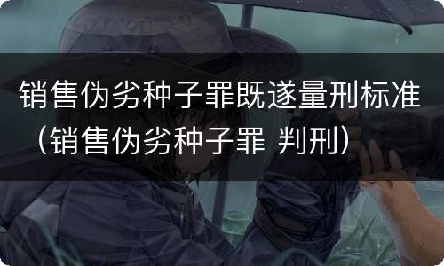 销售伪劣种子罪既遂量刑标准（销售伪劣种子罪 判刑）