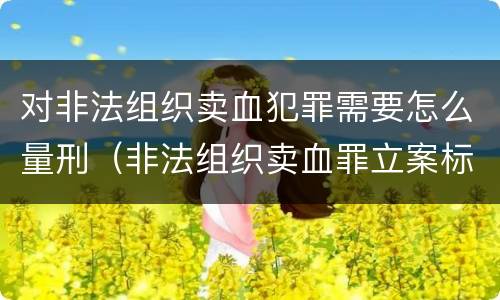 对非法组织卖血犯罪需要怎么量刑（非法组织卖血罪立案标准）