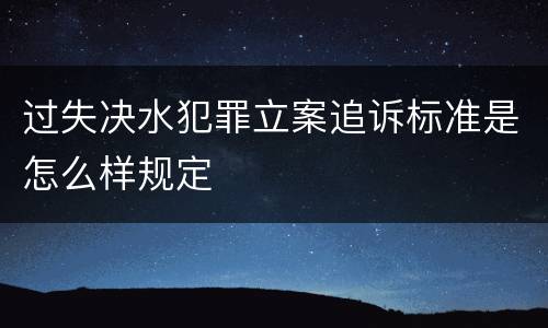 过失决水犯罪立案追诉标准是怎么样规定