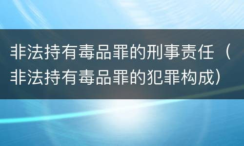 非法持有毒品罪的刑事责任（非法持有毒品罪的犯罪构成）