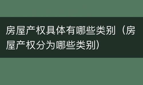 房屋产权具体有哪些类别（房屋产权分为哪些类别）