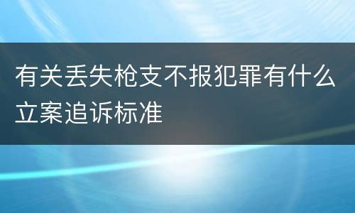 有关丢失枪支不报犯罪有什么立案追诉标准