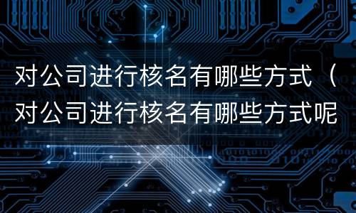 对公司进行核名有哪些方式（对公司进行核名有哪些方式呢）