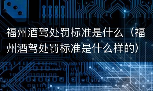福州酒驾处罚标准是什么（福州酒驾处罚标准是什么样的）