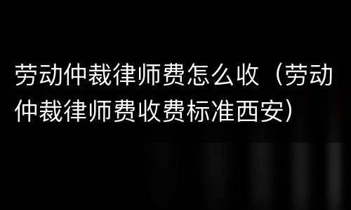 劳动仲裁律师费怎么收（劳动仲裁律师费收费标准西安）