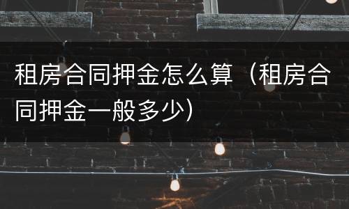 租房合同押金怎么算（租房合同押金一般多少）