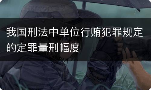 我国刑法中单位行贿犯罪规定的定罪量刑幅度