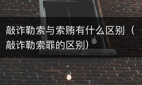 敲诈勒索与索贿有什么区别（敲诈勒索罪的区别）