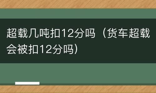 超载几吨扣12分吗（货车超载会被扣12分吗）