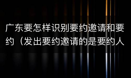 广东要怎样识别要约邀请和要约（发出要约邀请的是要约人还是受要约人）