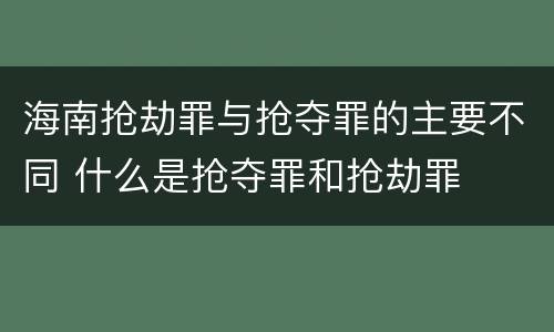 海南抢劫罪与抢夺罪的主要不同 什么是抢夺罪和抢劫罪