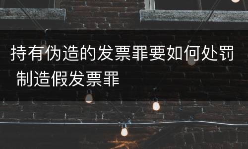 持有伪造的发票罪要如何处罚 制造假发票罪