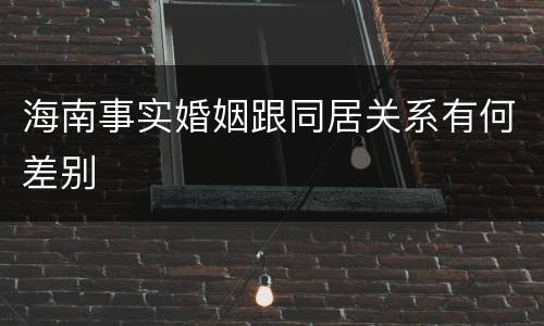 海南事实婚姻跟同居关系有何差别