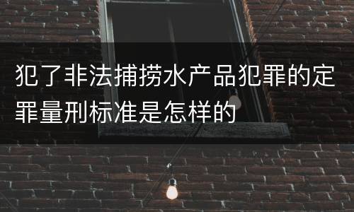 犯了非法捕捞水产品犯罪的定罪量刑标准是怎样的