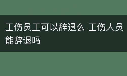 工伤员工可以辞退么 工伤人员能辞退吗