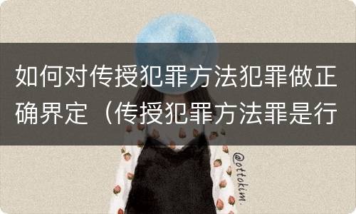 如何对传授犯罪方法犯罪做正确界定（传授犯罪方法罪是行为犯吗）