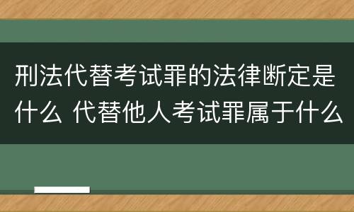 刑法代替考试罪的法律断定是什么 代替他人考试罪属于什么类犯罪