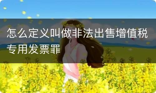怎么定义叫做非法出售增值税专用发票罪